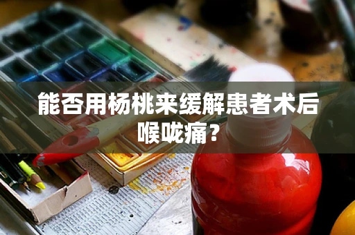 能否用杨桃来缓解患者术后喉咙痛？