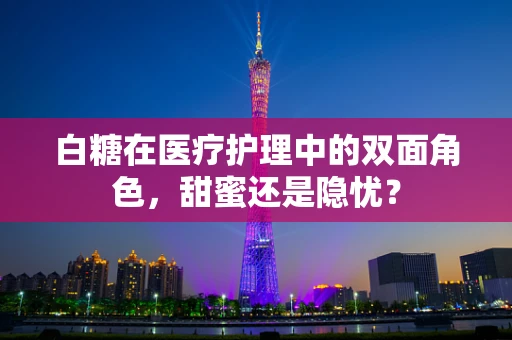 白糖在医疗护理中的双面角色，甜蜜还是隐忧？