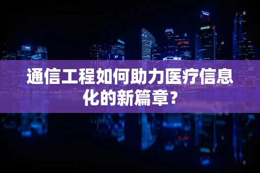 通信工程如何助力医疗信息化的新篇章？