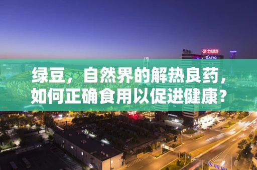 绿豆，自然界的解热良药，如何正确食用以促进健康？