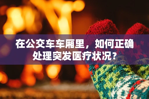 在公交车车厢里，如何正确处理突发医疗状况？