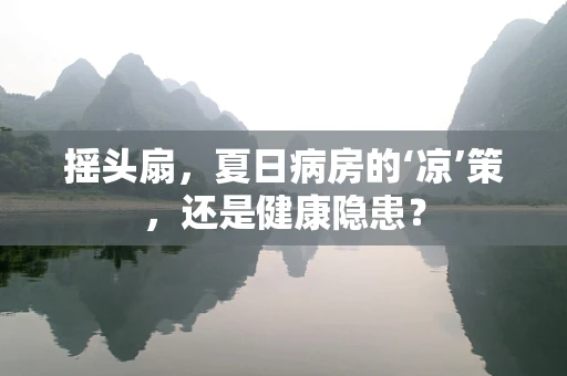 摇头扇，夏日病房的‘凉’策，还是健康隐患？