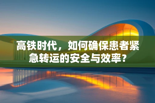 高铁时代，如何确保患者紧急转运的安全与效率？