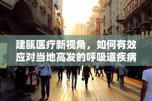 建瓯医疗新视角，如何有效应对当地高发的呼吸道疾病？
