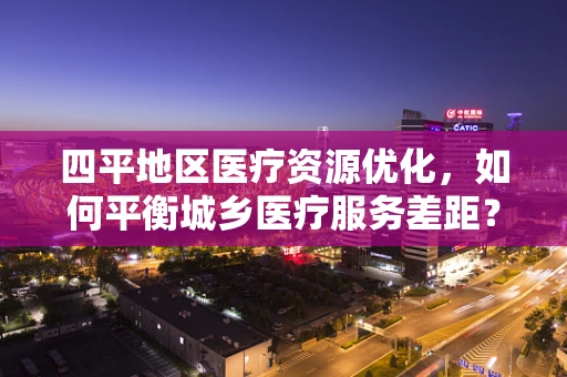 四平地区医疗资源优化，如何平衡城乡医疗服务差距？