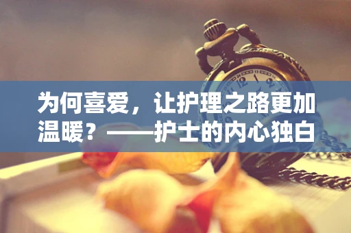 为何喜爱，让护理之路更加温暖？——护士的内心独白