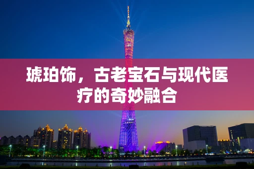 琥珀饰，古老宝石与现代医疗的奇妙融合