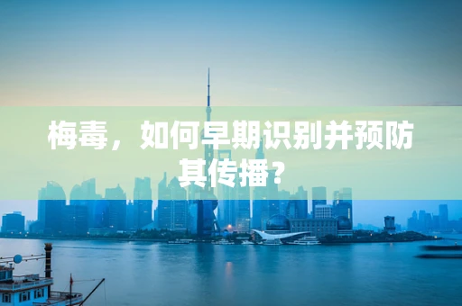 梅毒，如何早期识别并预防其传播？