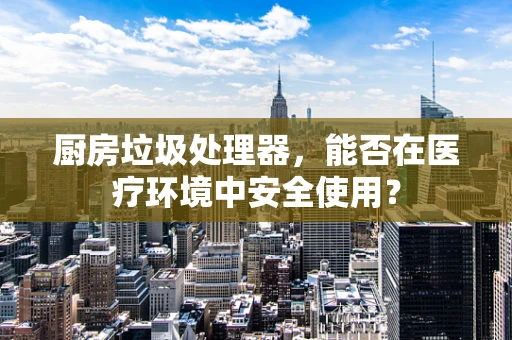 厨房垃圾处理器，能否在医疗环境中安全使用？
