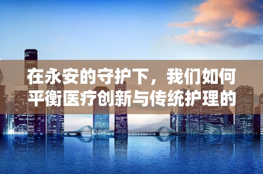 在永安的守护下，我们如何平衡医疗创新与传统护理的和谐共存？