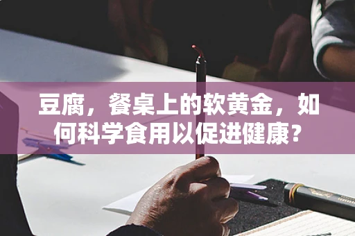 豆腐，餐桌上的软黄金，如何科学食用以促进健康？