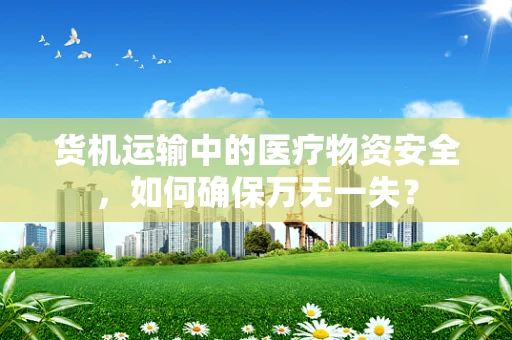 货机运输中的医疗物资安全，如何确保万无一失？