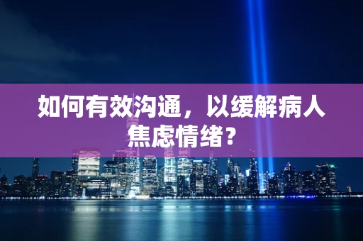 如何有效沟通，以缓解病人焦虑情绪？