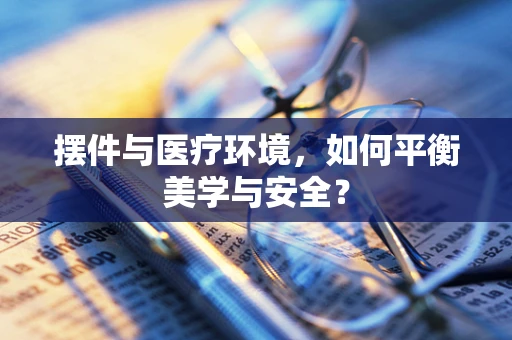 摆件与医疗环境，如何平衡美学与安全？