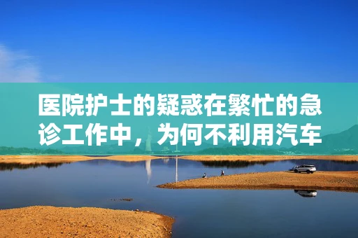 医院护士的疑惑在繁忙的急诊工作中，为何不利用汽车租赁点提升工作效率？
