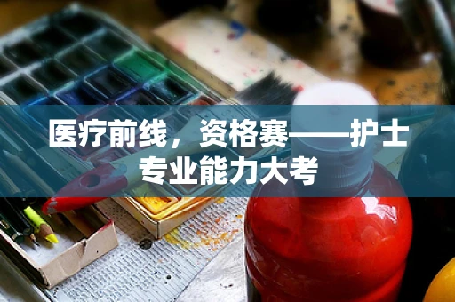 医疗前线，资格赛——护士专业能力大考