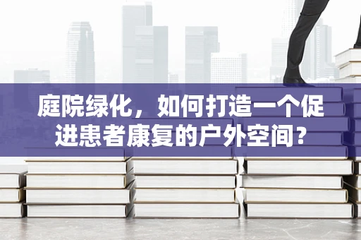 庭院绿化，如何打造一个促进患者康复的户外空间？