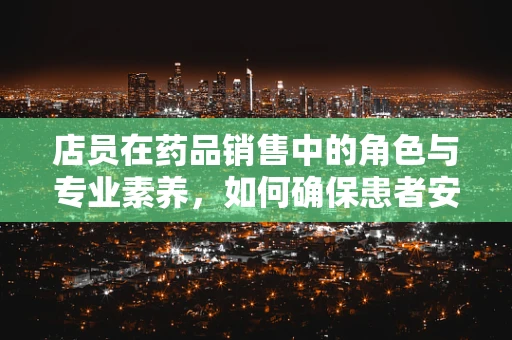 店员在药品销售中的角色与专业素养，如何确保患者安全用药？