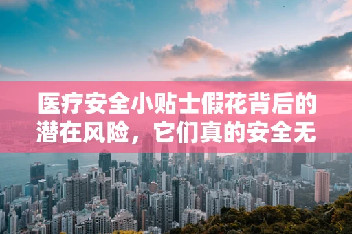 医疗安全小贴士假花背后的潜在风险，它们真的安全无害吗？