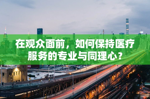在观众面前，如何保持医疗服务的专业与同理心？