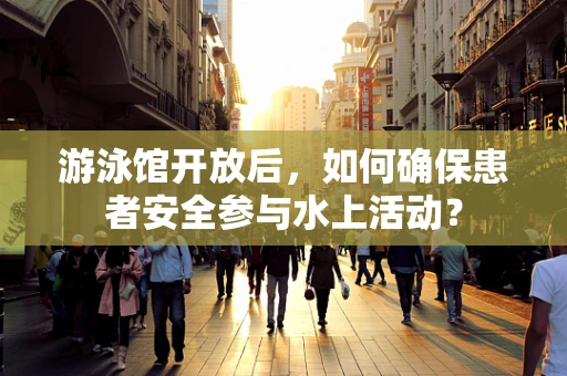 游泳馆开放后，如何确保患者安全参与水上活动？