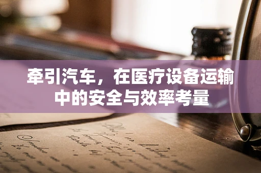 牵引汽车，在医疗设备运输中的安全与效率考量