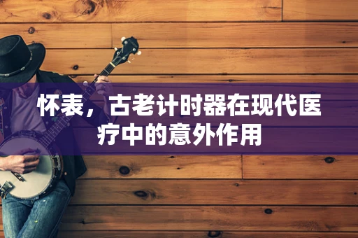 怀表，古老计时器在现代医疗中的意外作用