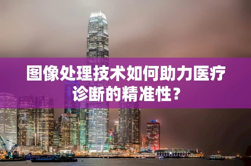 图像处理技术如何助力医疗诊断的精准性？