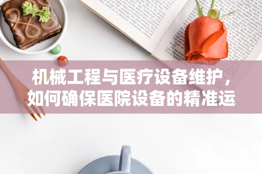机械工程与医疗设备维护，如何确保医院设备的精准运行？