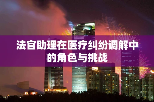 法官助理在医疗纠纷调解中的角色与挑战