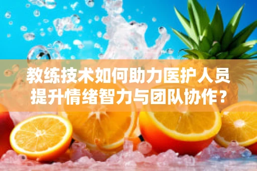 教练技术如何助力医护人员提升情绪智力与团队协作？