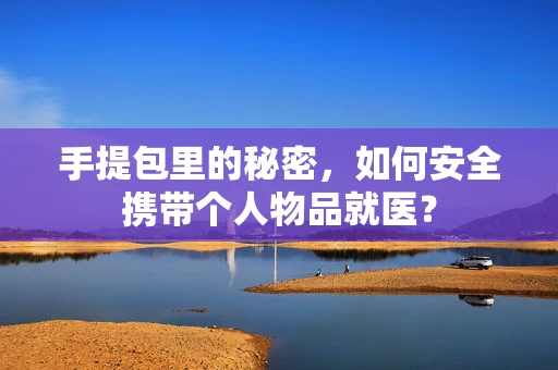 手提包里的秘密，如何安全携带个人物品就医？