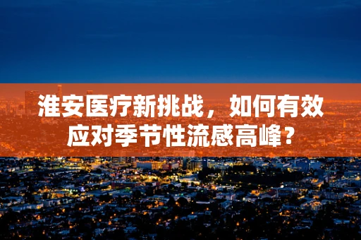 淮安医疗新挑战，如何有效应对季节性流感高峰？