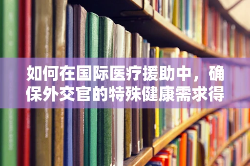 如何在国际医疗援助中，确保外交官的特殊健康需求得到满足？