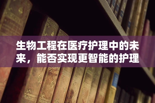 生物工程在医疗护理中的未来，能否实现更智能的护理？