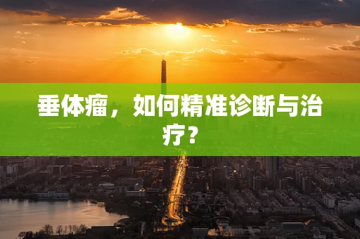 垂体瘤，如何精准诊断与治疗？