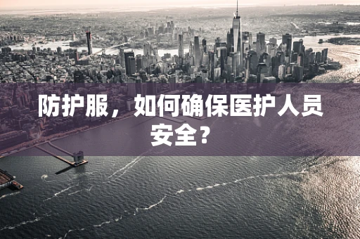 防护服，如何确保医护人员安全？
