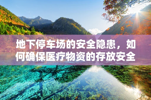 地下停车场的安全隐患，如何确保医疗物资的存放安全？