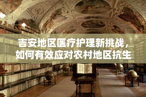 吉安地区医疗护理新挑战，如何有效应对农村地区抗生素滥用问题？