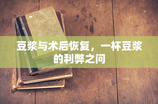 豆浆与术后恢复，一杯豆浆的利弊之问