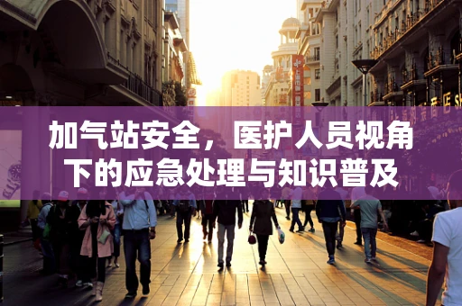 加气站安全，医护人员视角下的应急处理与知识普及