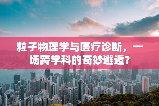 粒子物理学与医疗诊断，一场跨学科的奇妙邂逅？