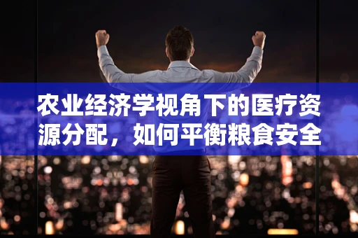 农业经济学视角下的医疗资源分配，如何平衡粮食安全与医疗健康？