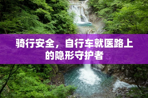骑行安全，自行车就医路上的隐形守护者