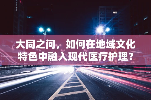 大同之问，如何在地域文化特色中融入现代医疗护理？