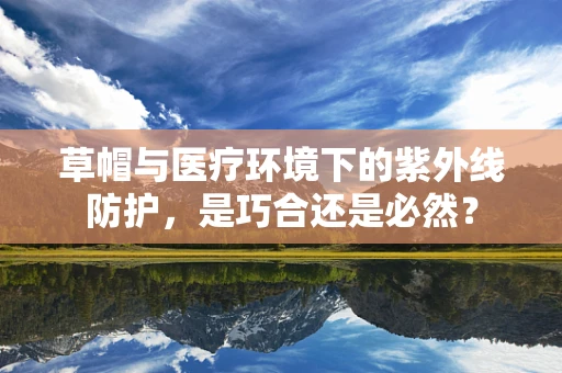 草帽与医疗环境下的紫外线防护，是巧合还是必然？