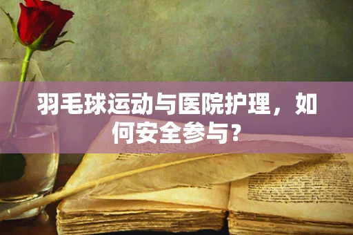 羽毛球运动与医院护理，如何安全参与？