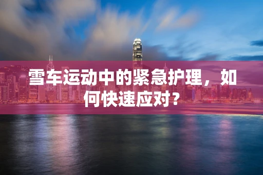 雪车运动中的紧急护理，如何快速应对？