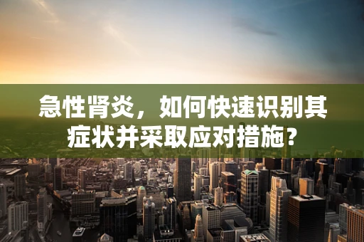 急性肾炎，如何快速识别其症状并采取应对措施？