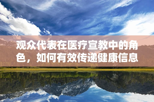 观众代表在医疗宣教中的角色，如何有效传递健康信息？